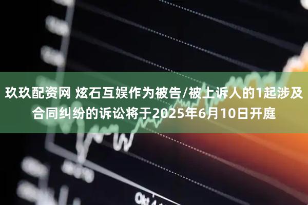 玖玖配资网 炫石互娱作为被告/被上诉人的1起涉及合同纠纷的诉讼将于2025年6月10日开庭