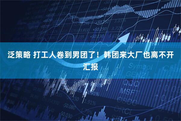 泛策略 打工人卷到男团了！韩团来大厂也离不开汇报
