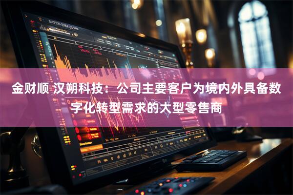 金财顺 汉朔科技：公司主要客户为境内外具备数字化转型需求的大型零售商
