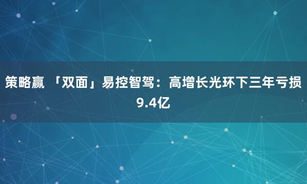 策略赢 「双面」易控智驾：高增长光环下三年亏损9.4亿