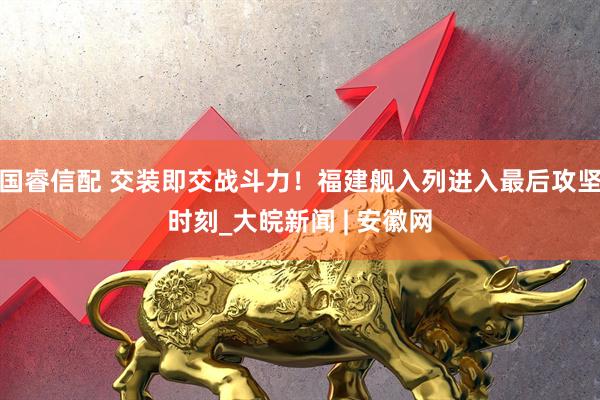 国睿信配 交装即交战斗力！福建舰入列进入最后攻坚时刻_大皖新闻 | 安徽网