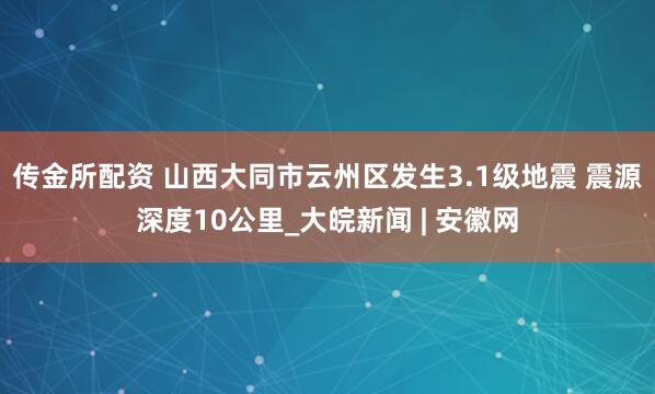 传金所配资 山西大同市云州区发生3.1级地震 震源深度10公里_大皖新闻 | 安徽网
