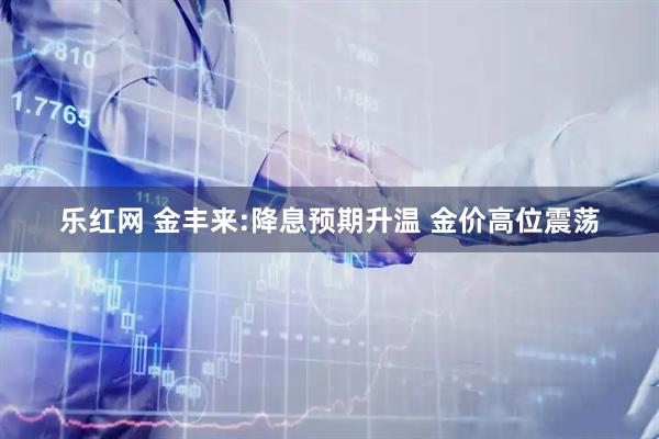 乐红网 金丰来:降息预期升温 金价高位震荡