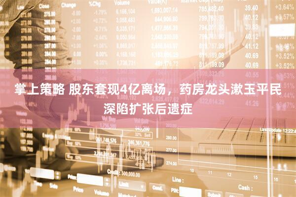 掌上策略 股东套现4亿离场，药房龙头漱玉平民深陷扩张后遗症