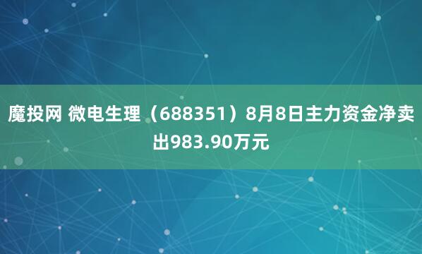 魔投网 微电生理（688351）8月8日主力资金净卖出983.90万元