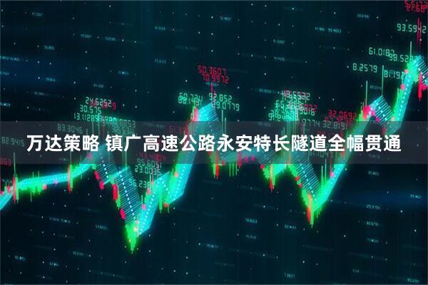 万达策略 镇广高速公路永安特长隧道全幅贯通