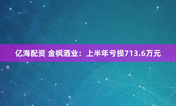 亿海配资 金枫酒业：上半年亏损713.6万元