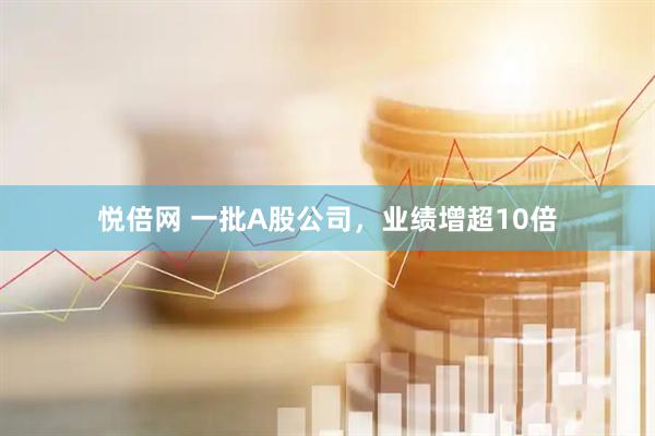 悦倍网 一批A股公司，业绩增超10倍