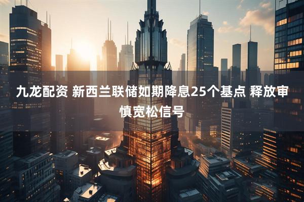 九龙配资 新西兰联储如期降息25个基点 释放审慎宽松信号