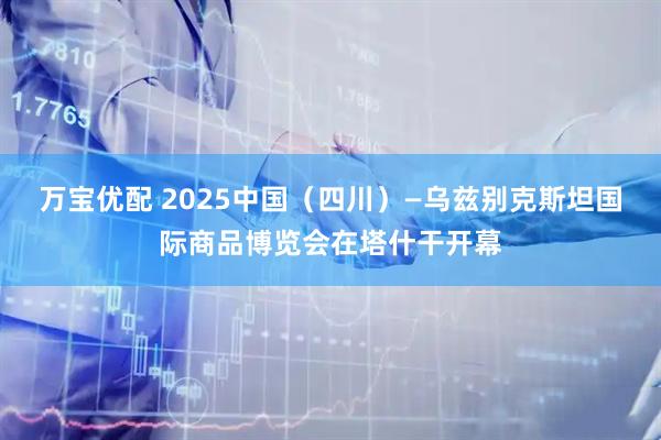 万宝优配 2025中国（四川）—乌兹别克斯坦国际商品博览会在塔什干开幕
