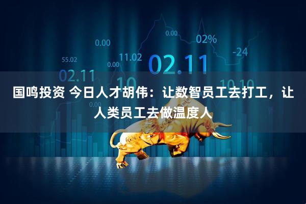 国鸣投资 今日人才胡伟：让数智员工去打工，让人类员工去做温度人