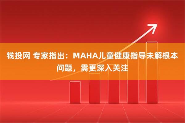 钱投网 专家指出：MAHA儿童健康指导未解根本问题，需更深入关注