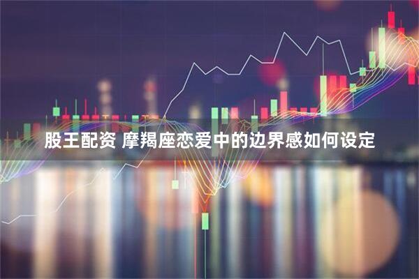 股王配资 摩羯座恋爱中的边界感如何设定