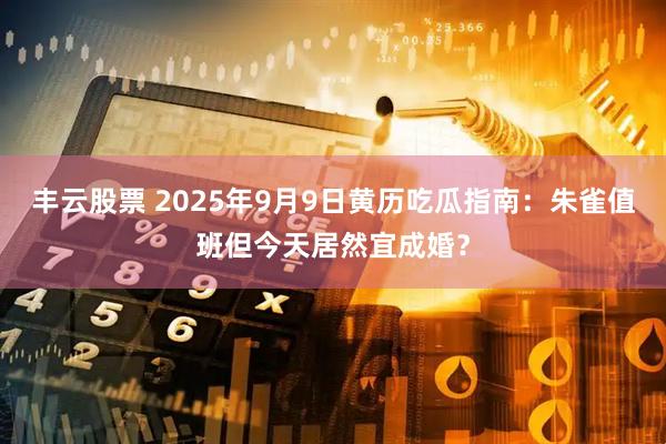 丰云股票 2025年9月9日黄历吃瓜指南：朱雀值班但今天居然宜成婚？