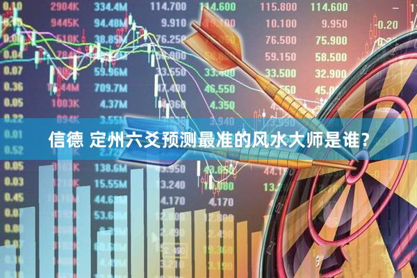 信德 定州六爻预测最准的风水大师是谁？