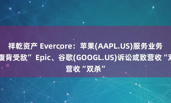 祥乾资产 Evercore：苹果(AAPL.US)服务业务恐“腹背受敌” Epic、谷歌(GOOGL.US)诉讼或致营收“双杀”