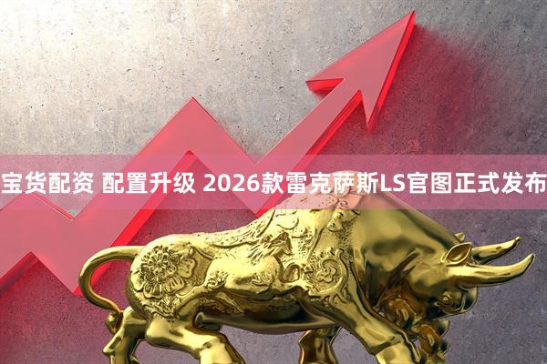 宝货配资 配置升级 2026款雷克萨斯LS官图正式发布