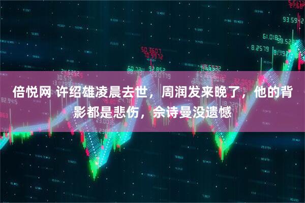 倍悦网 许绍雄凌晨去世，周润发来晚了，他的背影都是悲伤，佘诗曼没遗憾