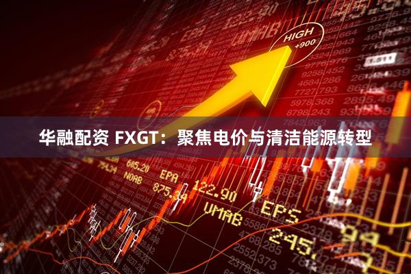华融配资 FXGT：聚焦电价与清洁能源转型