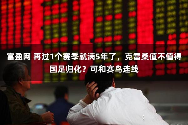 富盈网 再过1个赛季就满5年了，克雷桑值不值得国足归化？可和赛鸟连线