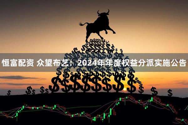 恒富配资 众望布艺：2024年年度权益分派实施公告