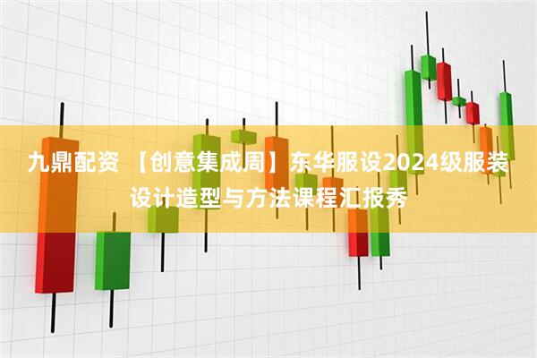 九鼎配资 【创意集成周】东华服设2024级服装设计造型与方法课程汇报秀