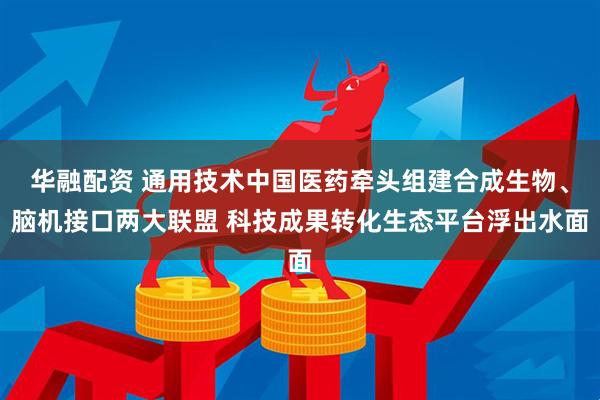 华融配资 通用技术中国医药牵头组建合成生物、脑机接口两大联盟 科技成果转化生态平台浮出水面