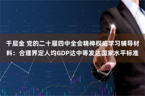 千层金 党的二十届四中全会精神权威学习辅导材料：合理界定人均GDP达中等发达国家水平标准