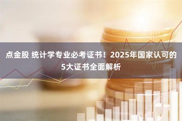 点金股 统计学专业必考证书！2025年国家认可的5大证书全面解析