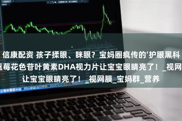 信康配资 孩子揉眼、眯眼？宝妈圈疯传的‘护眼黑科技’——QLANE 蓝莓花色苷叶黄素DHA视力片让宝宝眼睛亮了！_视网膜_宝妈群_营养