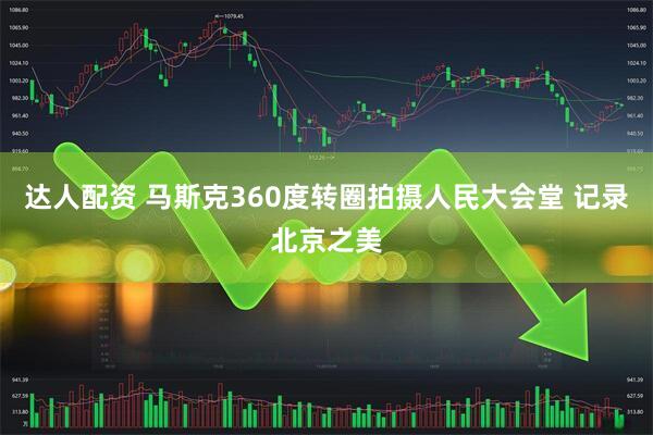 达人配资 马斯克360度转圈拍摄人民大会堂 记录北京之美