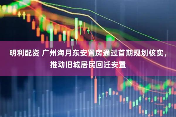 明利配资 广州海月东安置房通过首期规划核实，推动旧城居民回迁安置